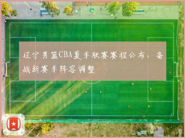 辽宁男篮CBA夏季联赛赛程公布,备战新赛季阵容调整