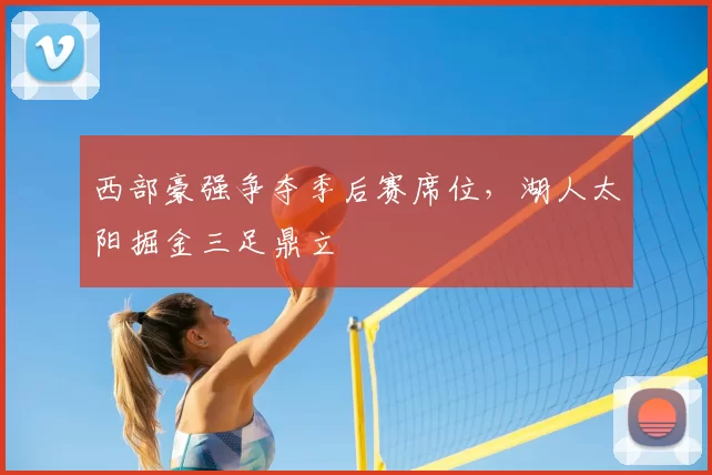 西部豪强争夺季后赛席位，湖人太阳掘金三足鼎立