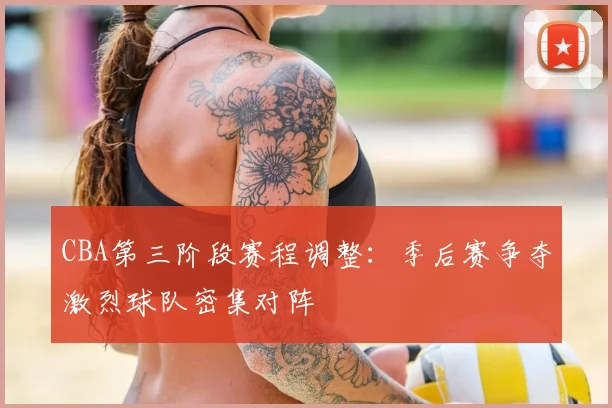 CBA第三阶段赛程调整:季后赛争夺激烈球队密集对阵