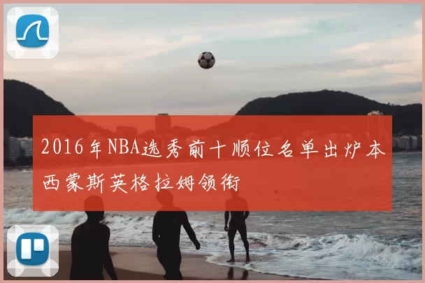 2016年NBA选秀前十顺位名单出炉本西蒙斯英格拉姆领衔