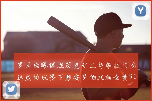 罗马诺曝顿涅茨克矿工与弗拉门戈达成协议签下赖安罗伯托转会费900万欧元