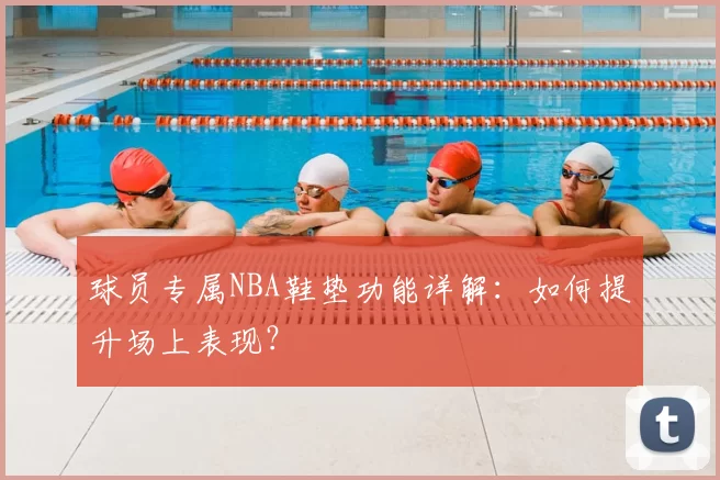 球员专属NBA鞋垫功能详解：如何提升场上表现？