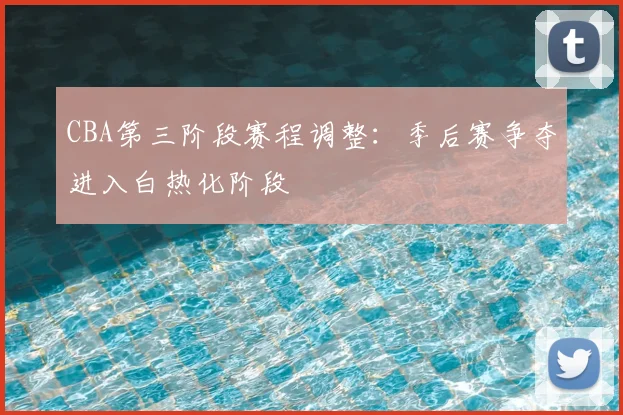 CBA第三阶段赛程调整：季后赛争夺进入白热化阶段
