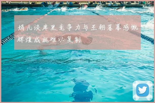 娟儿谈库里竞争力与王朝落幕感慨辉煌成就难以复制
