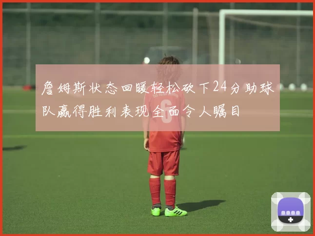 詹姆斯状态回暖轻松砍下24分助球队赢得胜利表现全面令人瞩目