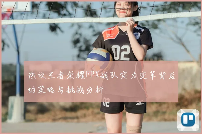 热议王者荣耀FPX战队实力变革背后的策略与挑战分析