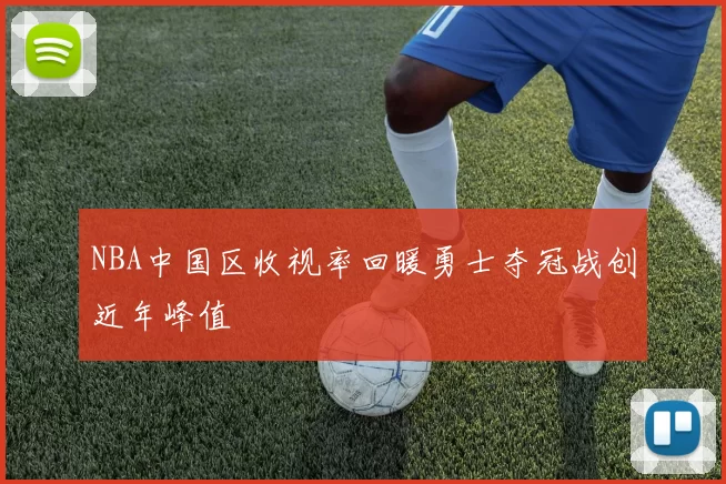 NBA中国区收视率回暖勇士夺冠战创近年峰值