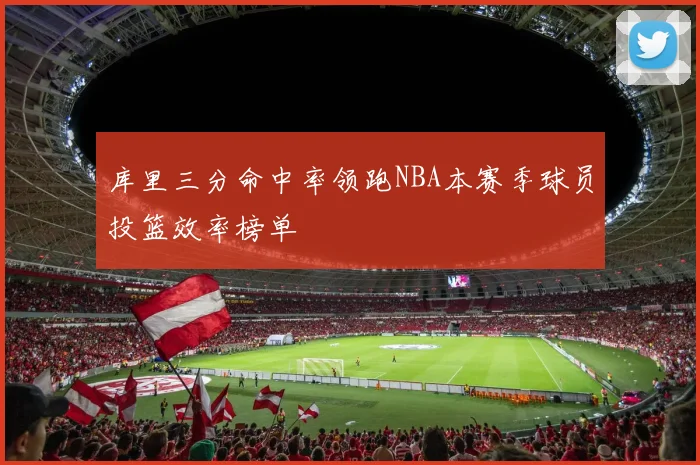 库里三分命中率领跑NBA本赛季球员投篮效率榜单