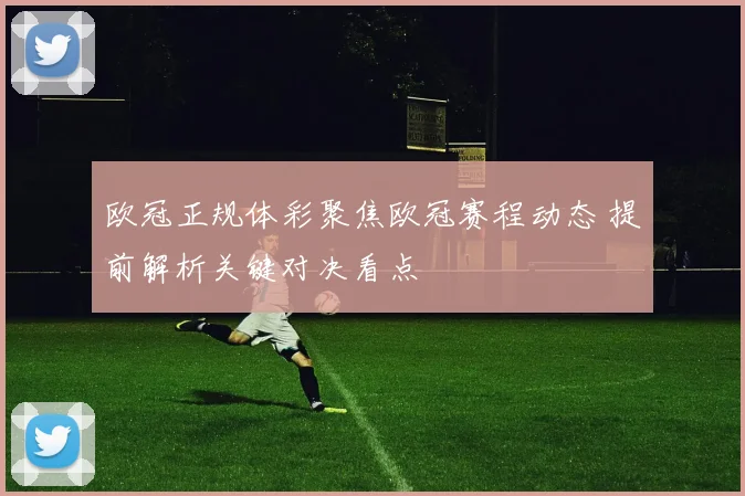 欧冠正规体彩聚焦欧冠赛程动态 提前解析关键对决看点