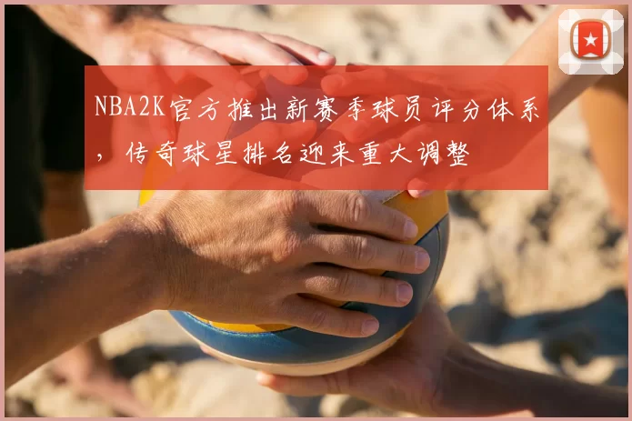 NBA2K官方推出新赛季球员评分体系，传奇球星排名迎来重大调整