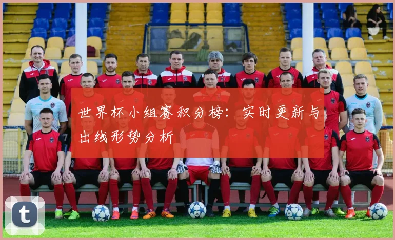 世界杯小组赛积分榜:实时更新与出线形势分析