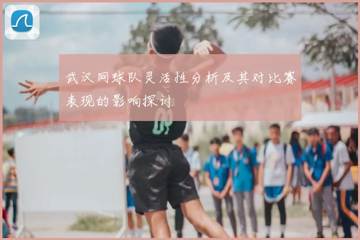 武汉网球队灵活性分析及其对比赛表现的影响探讨