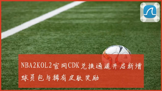 NBA2KOL2官网CDK兑换通道开启新增球员包与稀有皮肤奖励