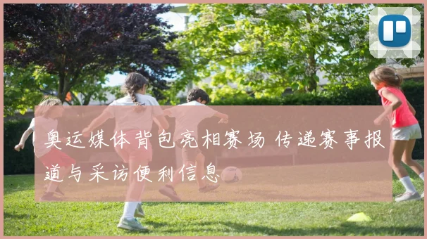 奥运媒体背包亮相赛场 传递赛事报道与采访便利信息