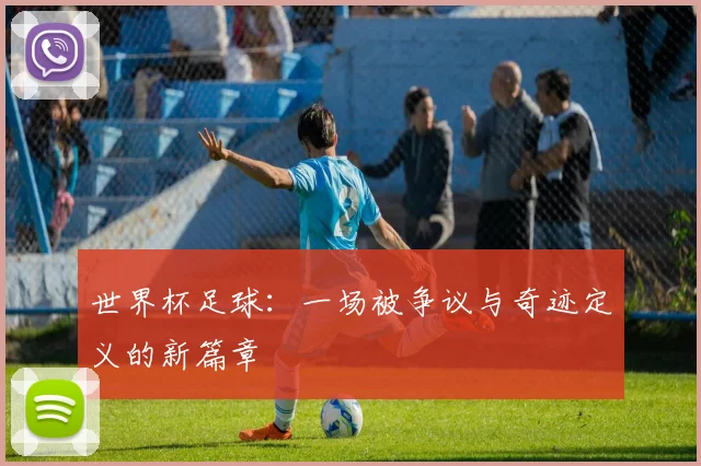 世界杯足球:一场被争议与奇迹定义的新篇章