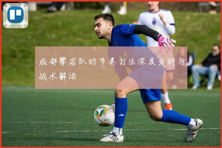 成都攀岩队的节奏打法深度分析与战术解读