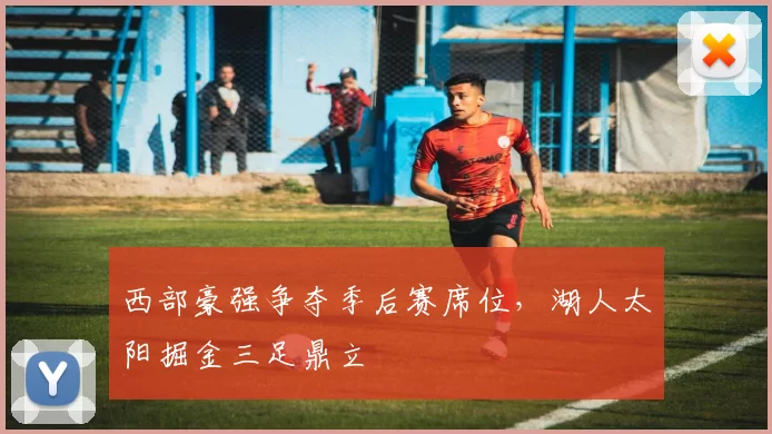 西部豪强争夺季后赛席位，湖人太阳掘金三足鼎立