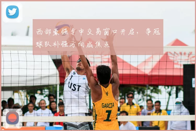 西部豪强季中交易窗口开启，争冠球队补强方向成焦点