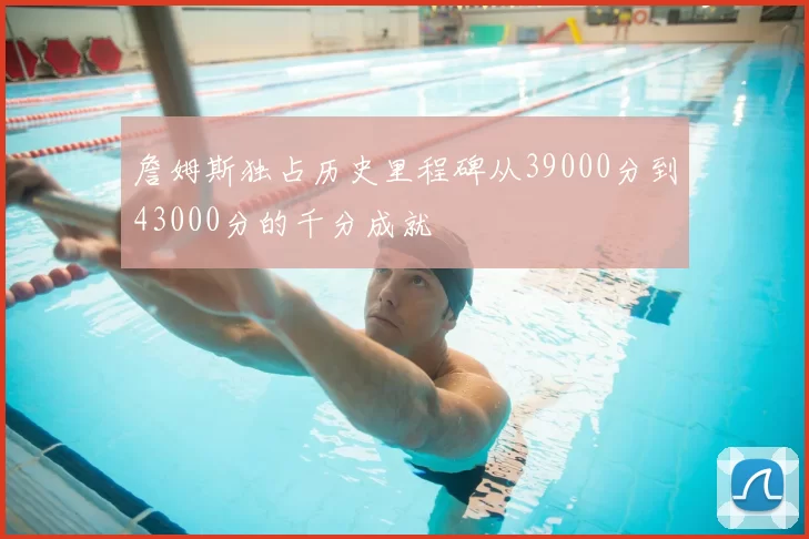 詹姆斯独占历史里程碑从39000分到43000分的千分成就