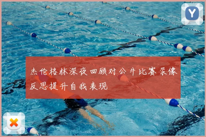 杰伦格林深夜回顾对公牛比赛录像反思提升自我表现