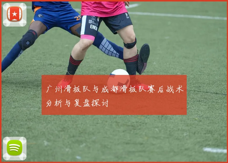 广州滑板队与成都滑板队赛后战术分析与复盘探讨