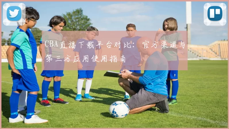 CBA直播下载平台对比：官方渠道与第三方应用使用指南