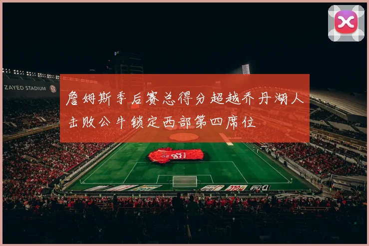 詹姆斯季后赛总得分超越乔丹湖人击败公牛锁定西部第四席位