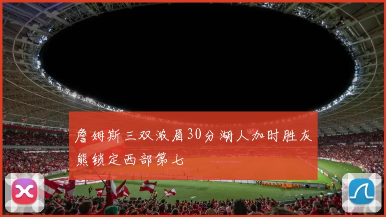 詹姆斯三双浓眉30分湖人加时胜灰熊锁定西部第七