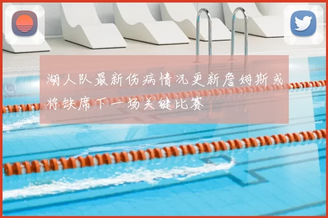 湖人队最新伤病情况更新詹姆斯或将缺席下一场关键比赛