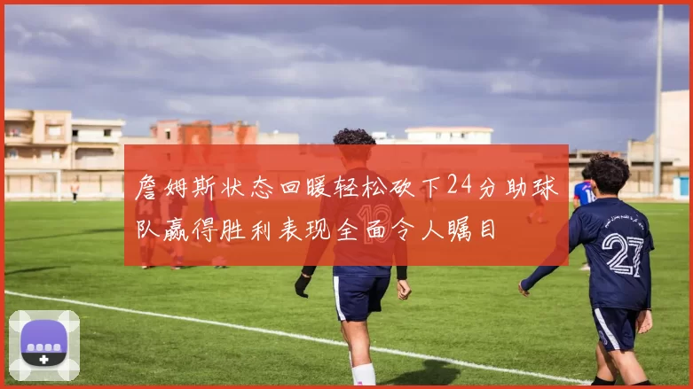 詹姆斯状态回暖轻松砍下24分助球队赢得胜利表现全面令人瞩目