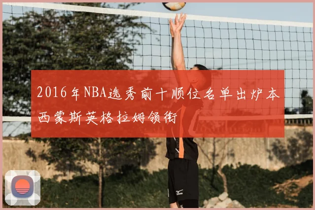 2016年NBA选秀前十顺位名单出炉本西蒙斯英格拉姆领衔