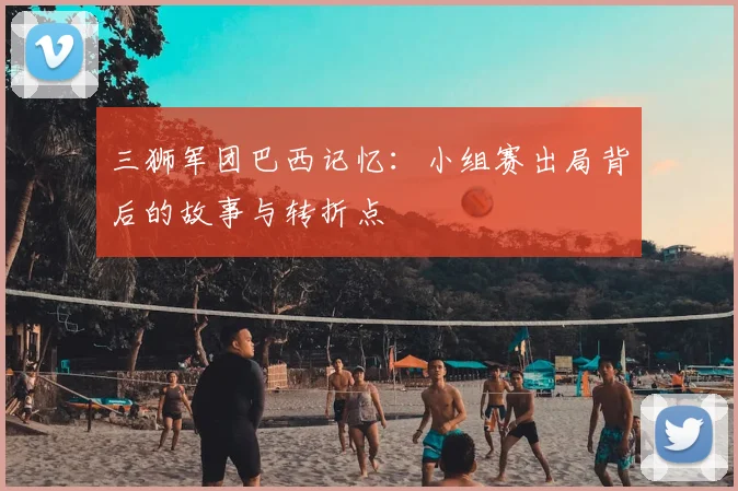 三狮军团巴西记忆:小组赛出局背后的故事与转折点