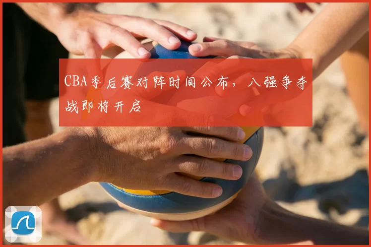 CBA季后赛对阵时间公布，八强争夺战即将开启