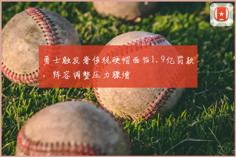 勇士触发奢侈税硬帽面临1.9亿罚款，阵容调整压力骤增
