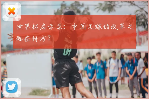 世界杯启示录:中国足球的改革之路在何方?