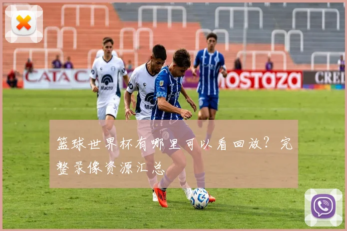 篮球世界杯有哪里可以看回放?完整录像资源汇总