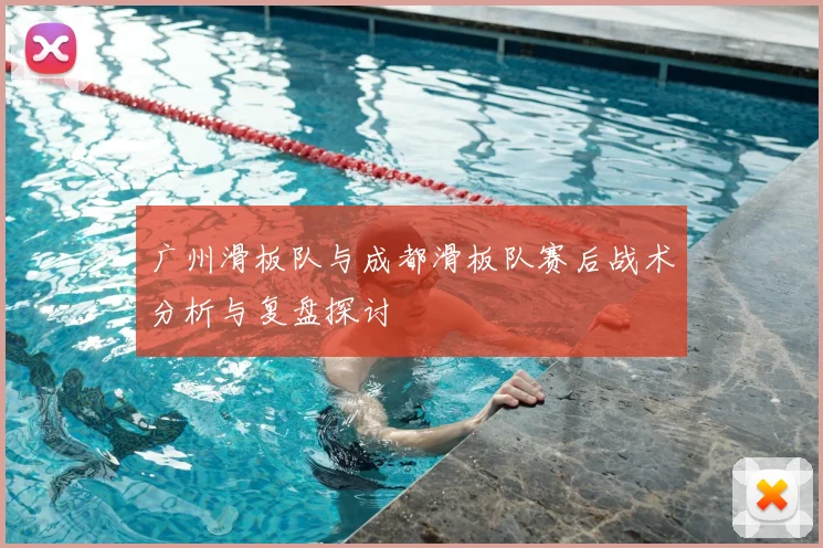 广州滑板队与成都滑板队赛后战术分析与复盘探讨