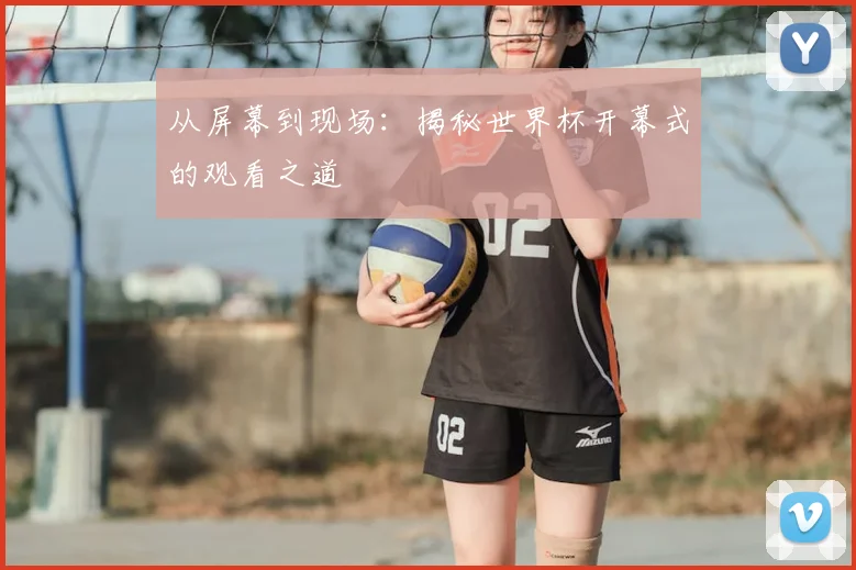 从屏幕到现场:揭秘世界杯开幕式的观看之道
