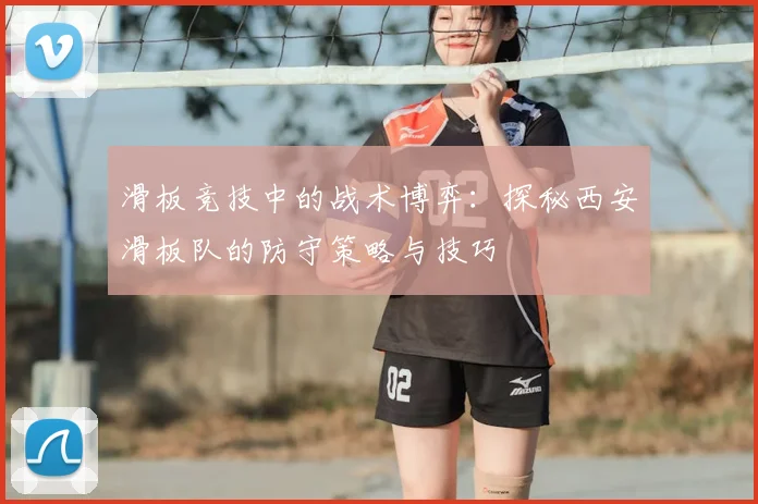 滑板竞技中的战术博弈:探秘西安滑板队的防守策略与技巧