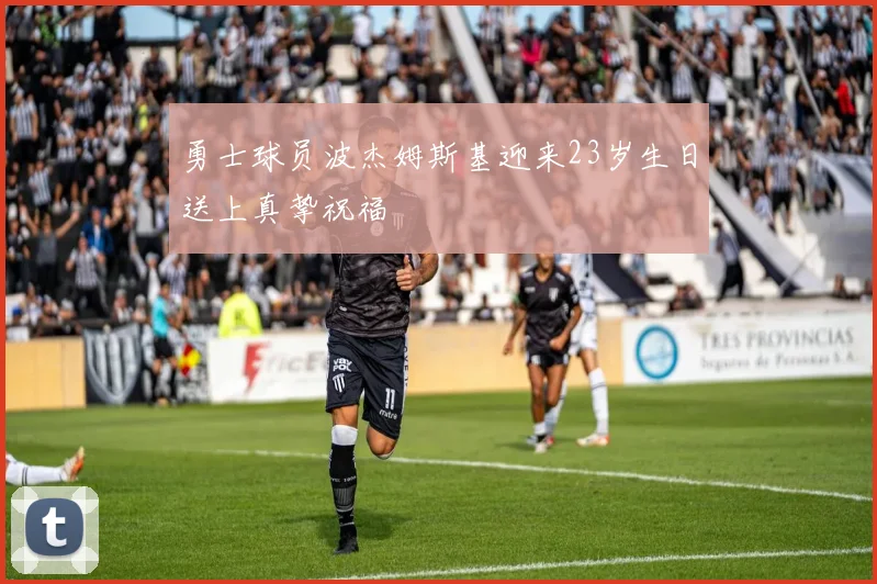 勇士球员波杰姆斯基迎来23岁生日送上真挚祝福