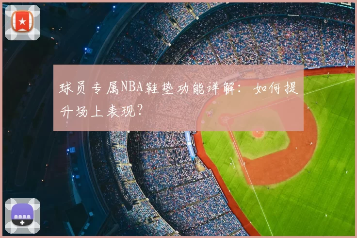 球员专属NBA鞋垫功能详解：如何提升场上表现？