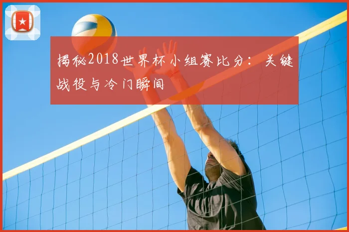 揭秘2018世界杯小组赛比分:关键战役与冷门瞬间