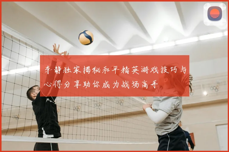 李静独家揭秘和平精英游戏技巧与心得分享助你成为战场高手