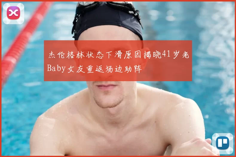 杰伦格林状态下滑原因揭晓41岁老Baby女友重返场边助阵
