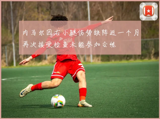 内马尔因右小腿伤势缺阵近一个月再次接受检查未能参加合练