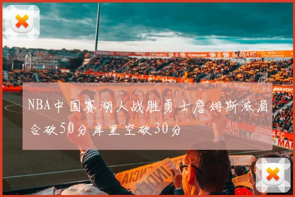 NBA中国赛湖人战胜勇士詹姆斯浓眉合砍50分库里空砍30分