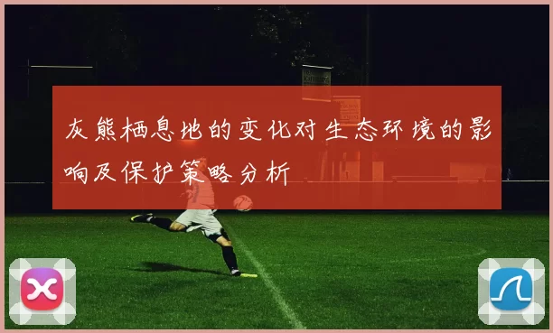 灰熊栖息地的变化对生态环境的影响及保护策略分析