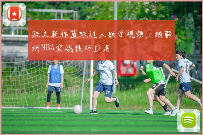 欧文新作篮球过人教学视频上线解析NBA实战技巧应用
