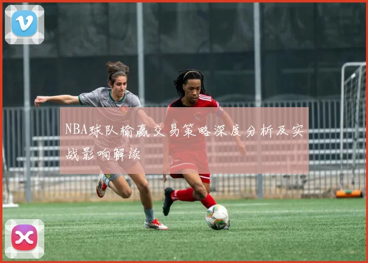NBA球队输赢交易策略深度分析及实战影响解读