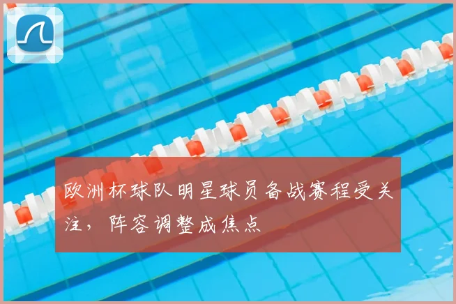 欧洲杯球队明星球员备战赛程受关注,阵容调整成焦点
